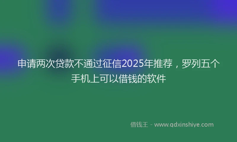 申请两次贷款不通过征信2025年推荐，罗列五个手机上可以借钱的软件