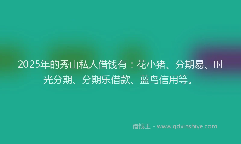 2025年的秀山私人借钱有：花小猪、分期易、时光分期、分期乐借款、蓝鸟信用等。