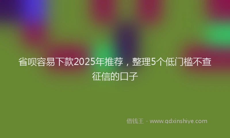 省呗容易下款2025年推荐，整理5个低门槛不查征信的口子