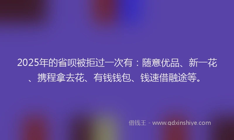 2025年的省呗被拒过一次有：随意优品、新一花、携程拿去花、有钱钱包、钱速借融途等。