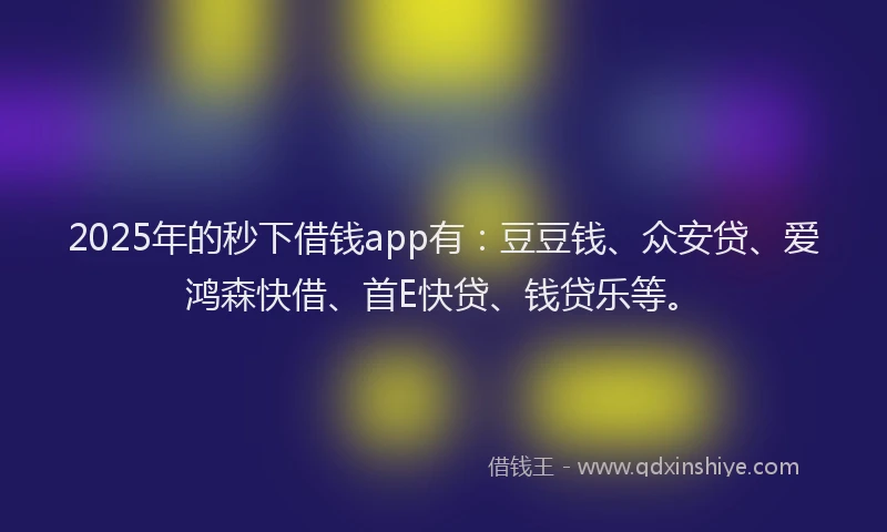 2025年的秒下借钱app有：豆豆钱、众安贷、爱鸿森快借、首E快贷、钱贷乐等。