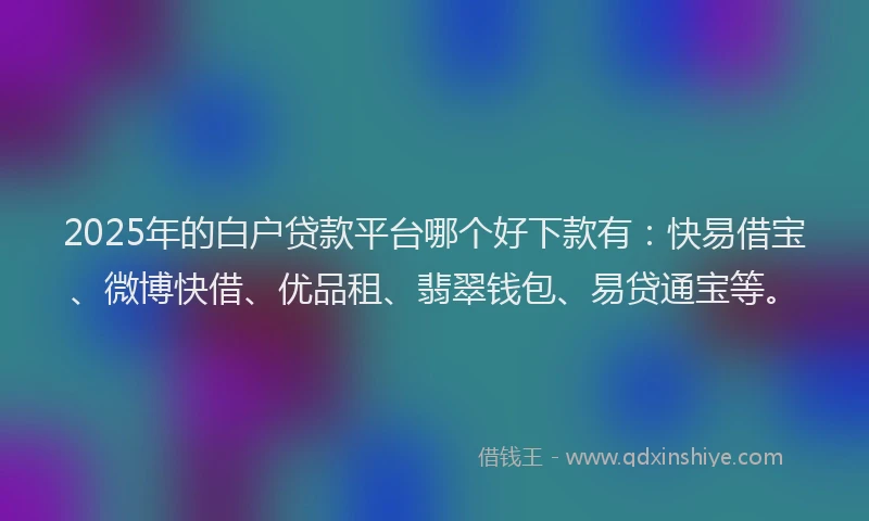 2025年的白户贷款平台哪个好下款有：快易借宝、微博快借、优品租、翡翠钱包、易贷通宝等。