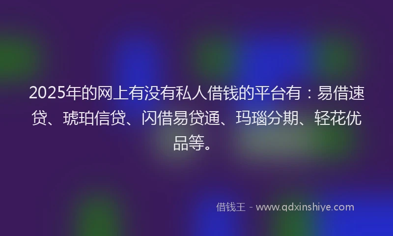 2025年的网上有没有私人借钱的平台有：易借速贷、琥珀信贷、闪借易贷通、玛瑙分期、轻花优品等。