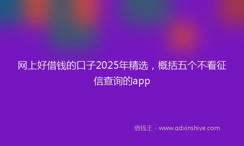 网上好借钱的口子2025年精选，概括五个不看征信查询的app