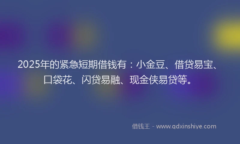 2025年的紧急短期借钱有：小金豆、借贷易宝、口袋花、闪贷易融、现金侠易贷等。