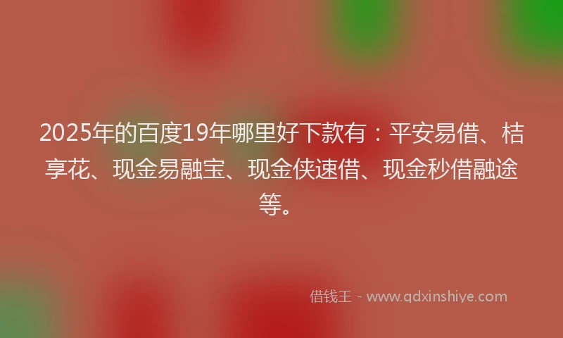 2025年的百度19年哪里好下款有：平安易借、桔享花、现金易融宝、现金侠速借、现金秒借融途等。