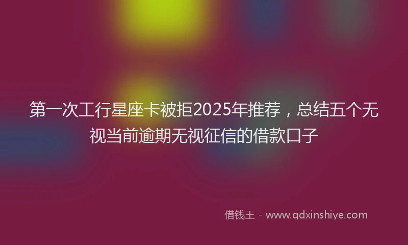 第一次工行星座卡被拒2025年推荐，总结五个无视当前逾期无视征信的借款口子