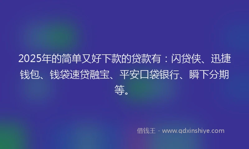 2025年的简单又好下款的贷款有：闪贷侠、迅捷钱包、钱袋速贷融宝、平安口袋银行、瞬下分期等。