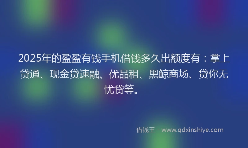 2025年的盈盈有钱手机借钱多久出额度有：掌上贷通、现金贷速融、优品租、黑鲸商场、贷你无忧贷等。