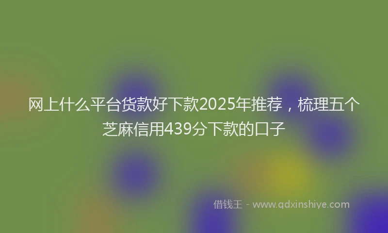 网上什么平台货款好下款2025年推荐，梳理五个芝麻信用439分下款的口子