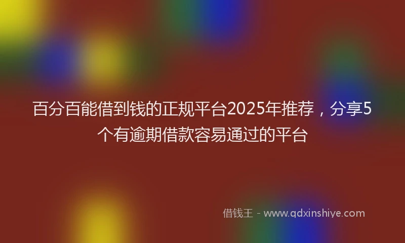 百分百能借到钱的正规平台2025年推荐，分享5个有逾期借款容易通过的平台