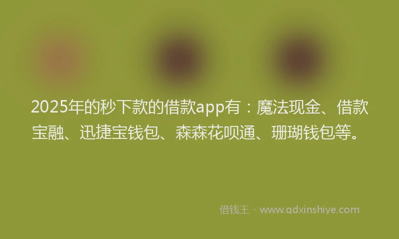 2025年的秒下款的借款app有：魔法现金、借款宝融、迅捷宝钱包、森森花呗通、珊瑚钱包等。
