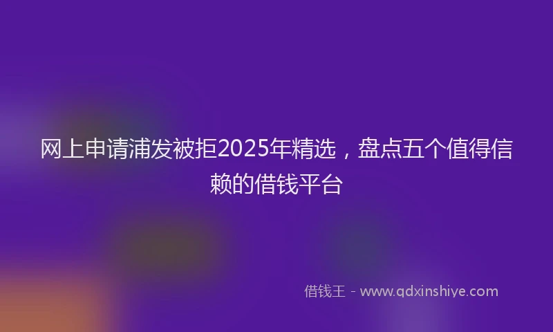 网上申请浦发被拒2025年精选，盘点五个值得信赖的借钱平台