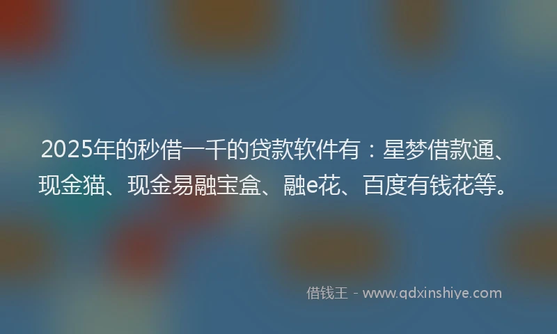 2025年的秒借一千的贷款软件有：星梦借款通、现金猫、现金易融宝盒、融e花、百度有钱花等。