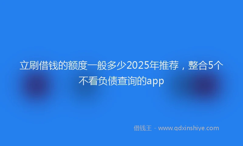 立刷借钱的额度一般多少2025年推荐，整合5个不看负债查询的app