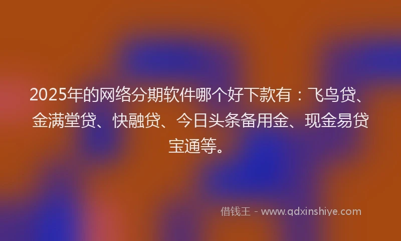 2025年的网络分期软件哪个好下款有：飞鸟贷、金满堂贷、快融贷、今日头条备用金、现金易贷宝通等。