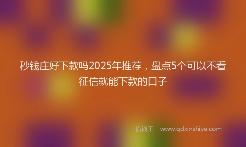 秒钱庄好下款吗2025年推荐，盘点5个可以不看征信就能下款的口子