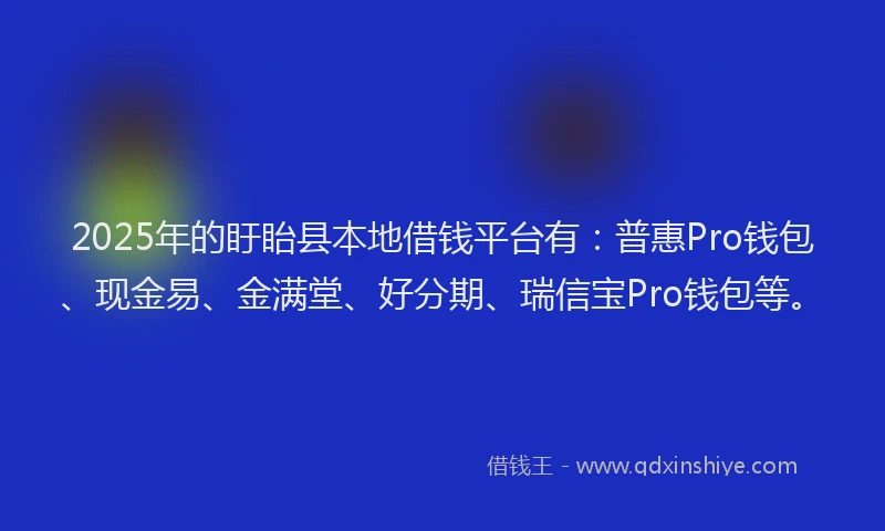 2025年的盱眙县本地借钱平台有：普惠Pro钱包、现金易、金满堂、好分期、瑞信宝Pro钱包等。