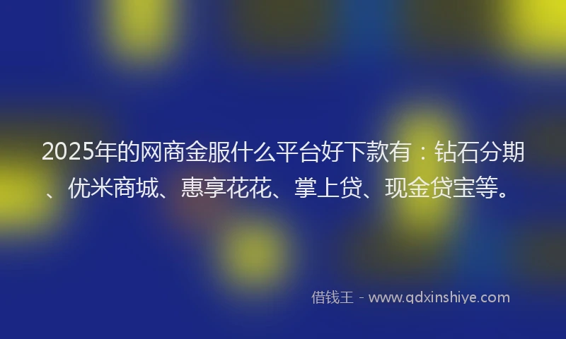 2025年的网商金服什么平台好下款有：钻石分期、优米商城、惠享花花、掌上贷、现金贷宝等。