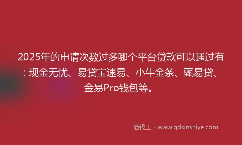 2025年的申请次数过多哪个平台贷款可以通过有：现金无忧、易贷宝速易、小牛金条、甄易贷、金易Pro钱包等。