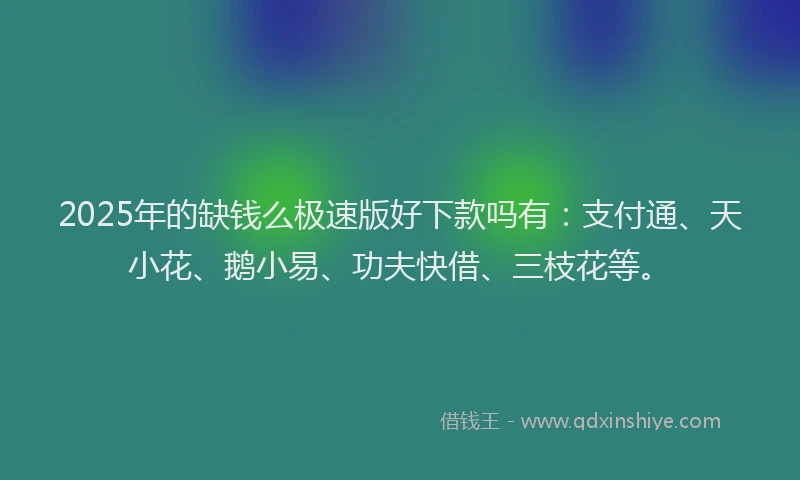 2025年的缺钱么极速版好下款吗有：支付通、天小花、鹅小易、功夫快借、三枝花等。