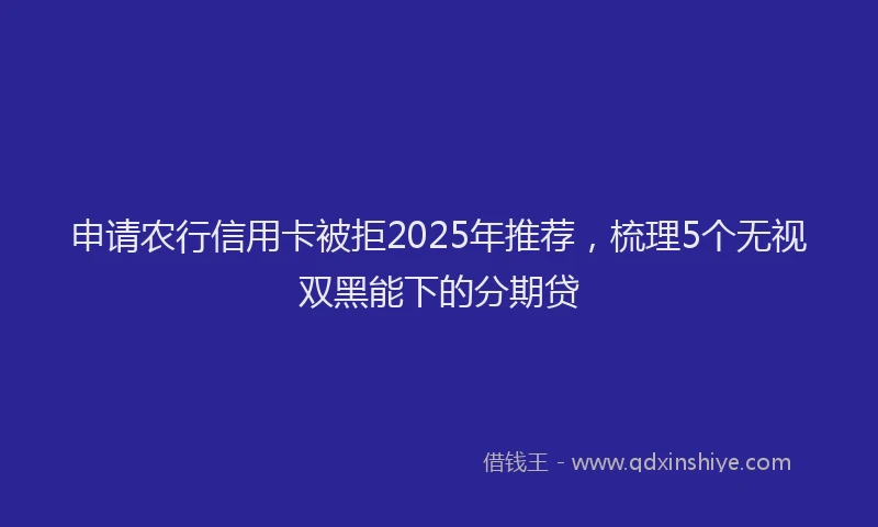 申请农行信用卡被拒2025年推荐，梳理5个无视双黑能下的分期贷