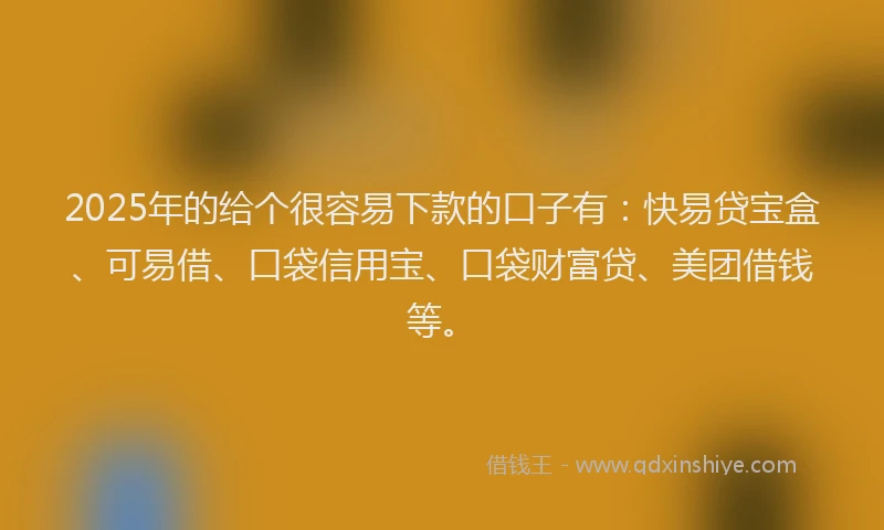 2025年的给个很容易下款的口子有：快易贷宝盒、可易借、口袋信用宝、口袋财富贷、美团借钱等。