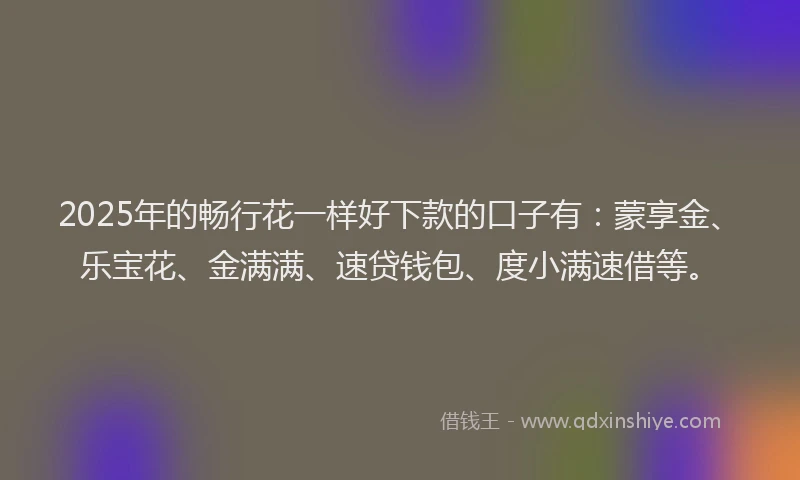 2025年的畅行花一样好下款的口子有：蒙享金、乐宝花、金满满、速贷钱包、度小满速借等。