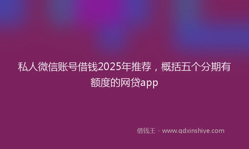 私人微信账号借钱2025年推荐，概括五个分期有额度的网贷app