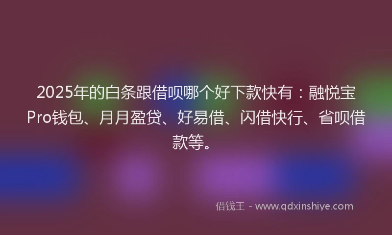 2025年的白条跟借呗哪个好下款快有：融悦宝Pro钱包、月月盈贷、好易借、闪借快行、省呗借款等。