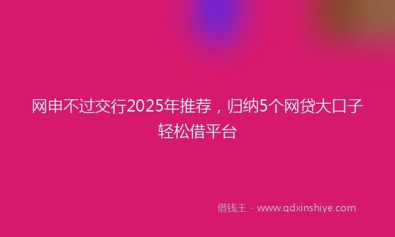 网申不过交行2025年推荐，归纳5个网贷大口子轻松借平台