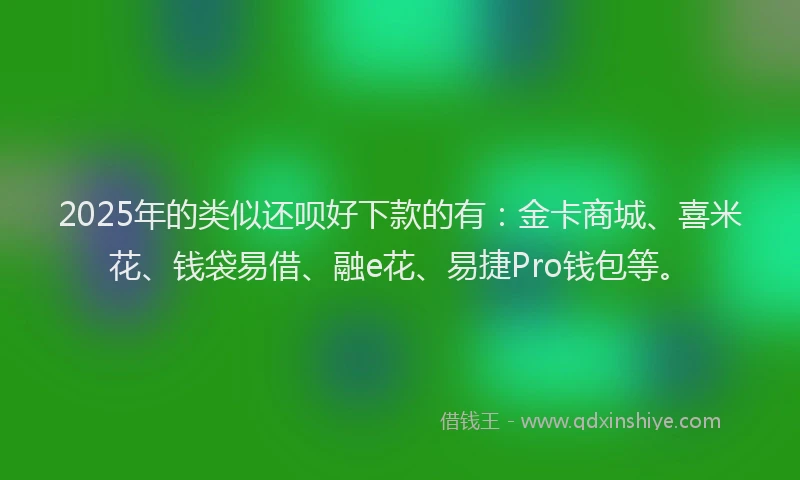 2025年的类似还呗好下款的有：金卡商城、喜米花、钱袋易借、融e花、易捷Pro钱包等。