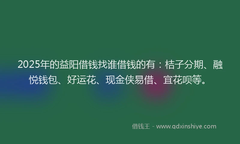 2025年的益阳借钱找谁借钱的有：桔子分期、融悦钱包、好运花、现金侠易借、宜花呗等。