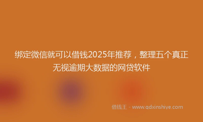 绑定微信就可以借钱2025年推荐，整理五个真正无视逾期大数据的网贷软件