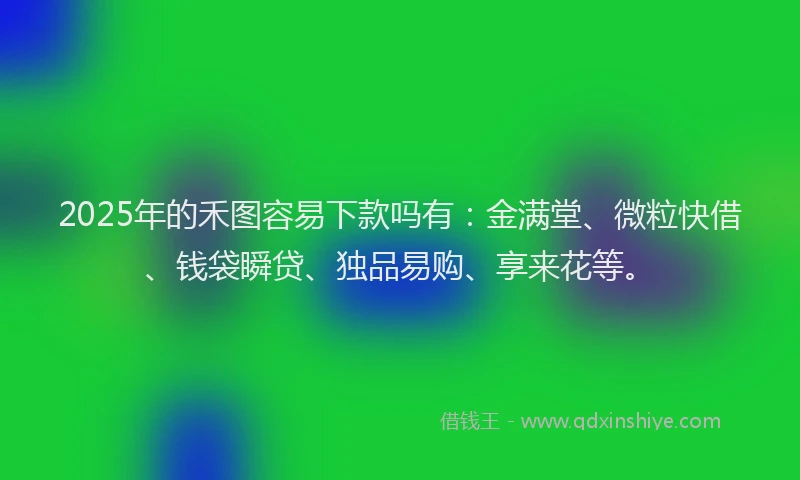 2025年的禾图容易下款吗有：金满堂、微粒快借、钱袋瞬贷、独品易购、享来花等。