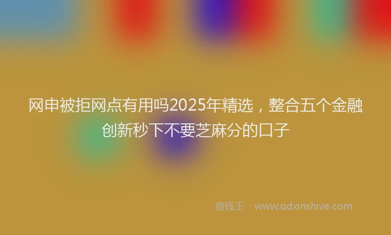 网申被拒网点有用吗2025年精选，整合五个金融创新秒下不要芝麻分的口子