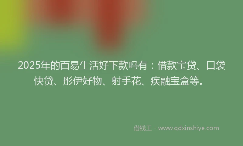 2025年的百易生活好下款吗有：借款宝贷、口袋快贷、彤伊好物、射手花、疾融宝盒等。