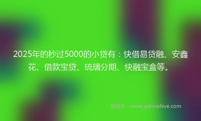 2025年的秒过5000的小贷有：快借易贷融、安鑫花、借款宝贷、琉璃分期、快融宝盒等。