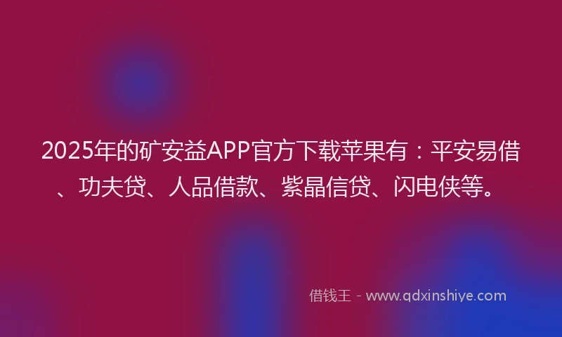 2025年的矿安益APP官方下载苹果有：平安易借、功夫贷、人品借款、紫晶信贷、闪电侠等。
