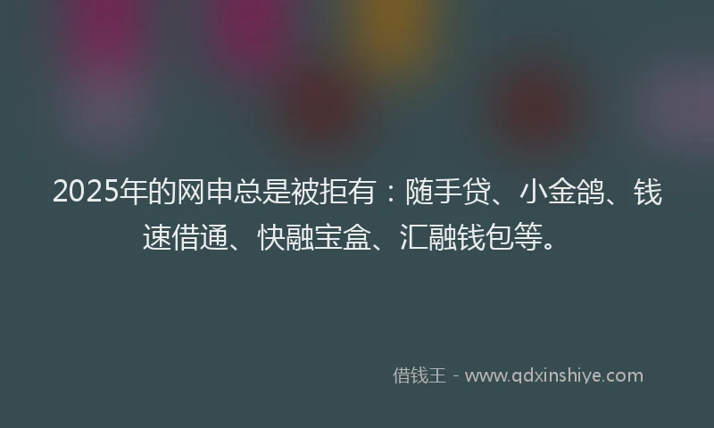 2025年的网申总是被拒有：随手贷、小金鸽、钱速借通、快融宝盒、汇融钱包等。