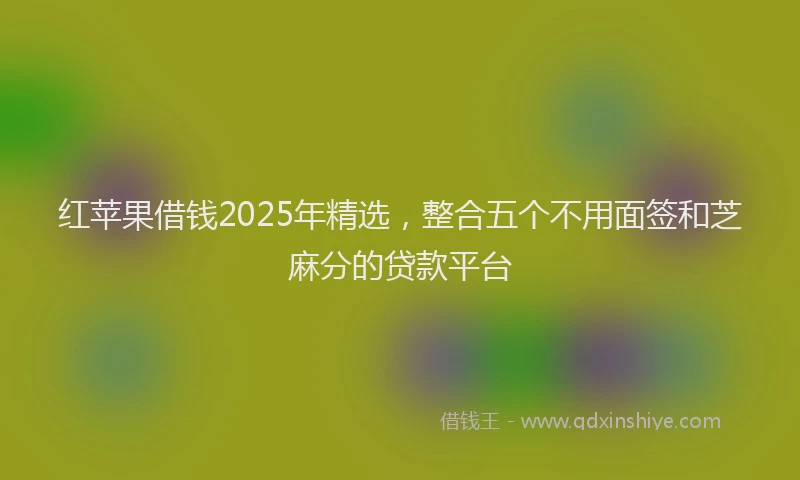 红苹果借钱2025年精选，整合五个不用面签和芝麻分的贷款平台