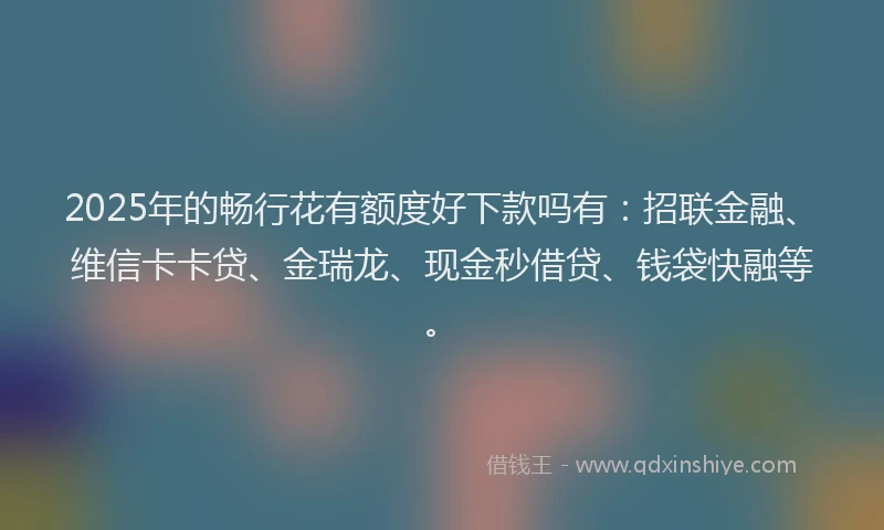 2025年的畅行花有额度好下款吗有：招联金融、维信卡卡贷、金瑞龙、现金秒借贷、钱袋快融等。