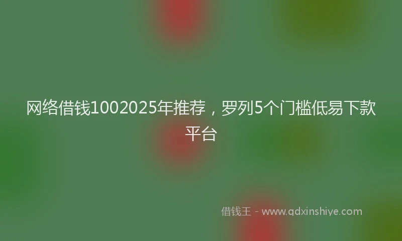 网络借钱1002025年推荐，罗列5个门槛低易下款平台