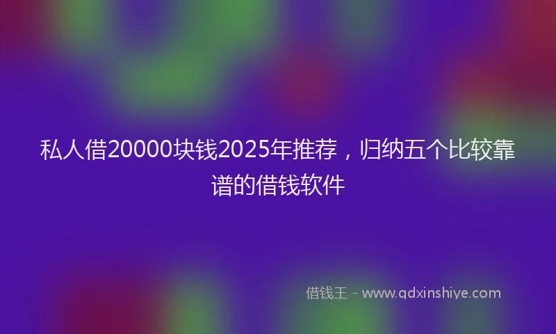 私人借20000块钱2025年推荐，归纳五个比较靠谱的借钱软件