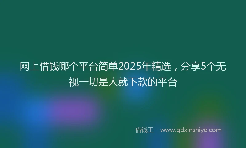网上借钱哪个平台简单2025年精选，分享5个无视一切是人就下款的平台