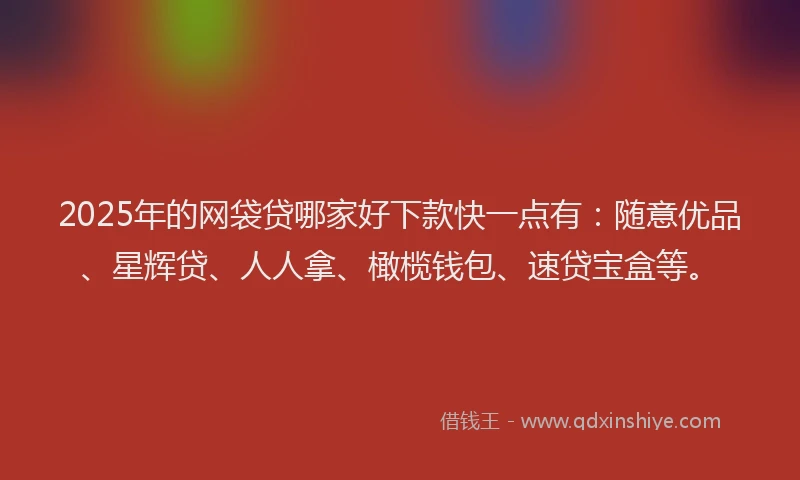 2025年的网袋贷哪家好下款快一点有：随意优品、星辉贷、人人拿、橄榄钱包、速贷宝盒等。