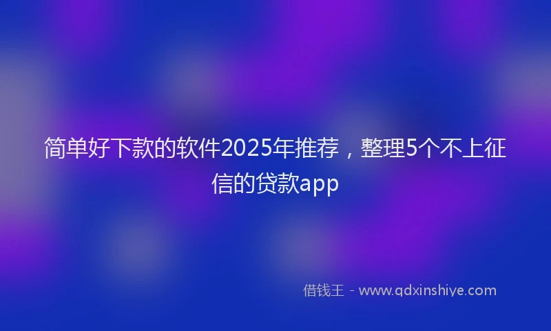 简单好下款的软件2025年推荐，整理5个不上征信的贷款app