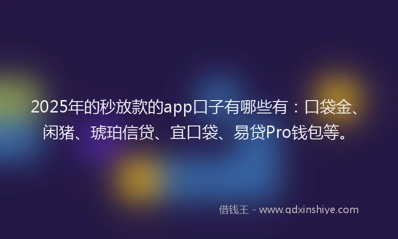 2025年的秒放款的app口子有哪些有：口袋金、闲猪、琥珀信贷、宜口袋、易贷Pro钱包等。