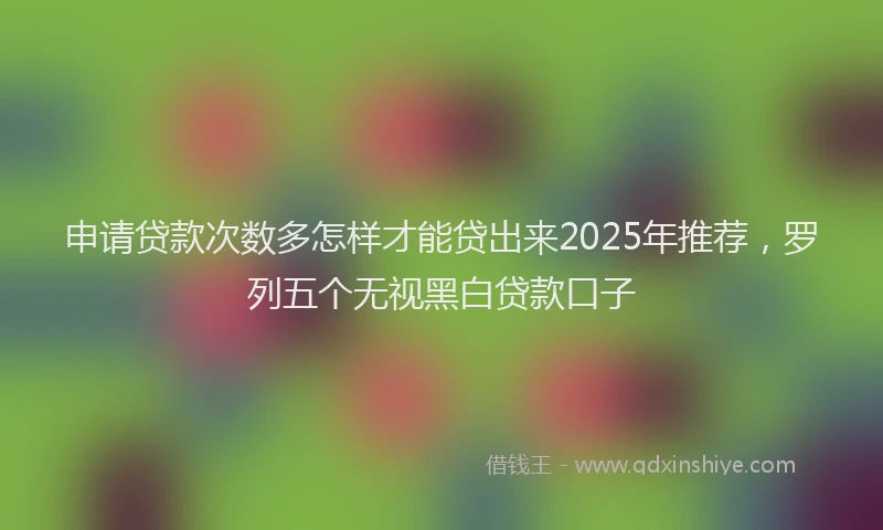 申请贷款次数多怎样才能贷出来2025年推荐，罗列五个无视黑白贷款口子