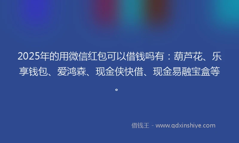 2025年的用微信红包可以借钱吗有：葫芦花、乐享钱包、爱鸿森、现金侠快借、现金易融宝盒等。